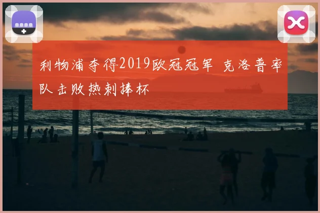 利物浦夺得2019欧冠冠军 克洛普率队击败热刺捧杯