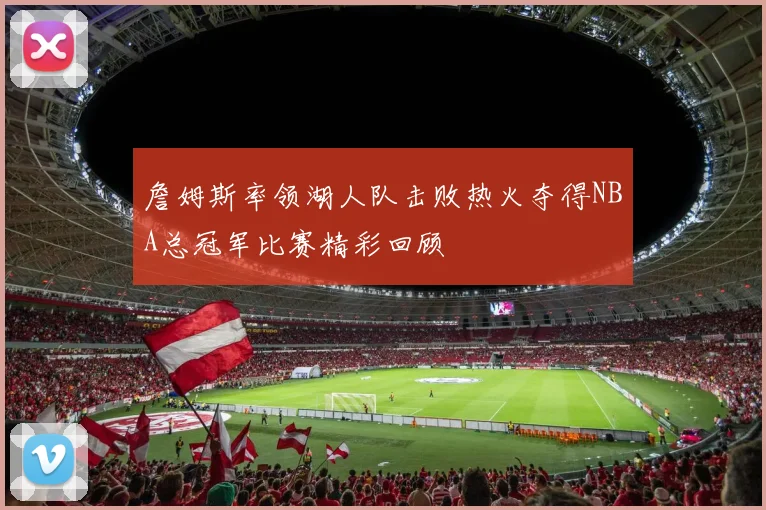 詹姆斯率领湖人队击败热火夺得NBA总冠军比赛精彩回顾