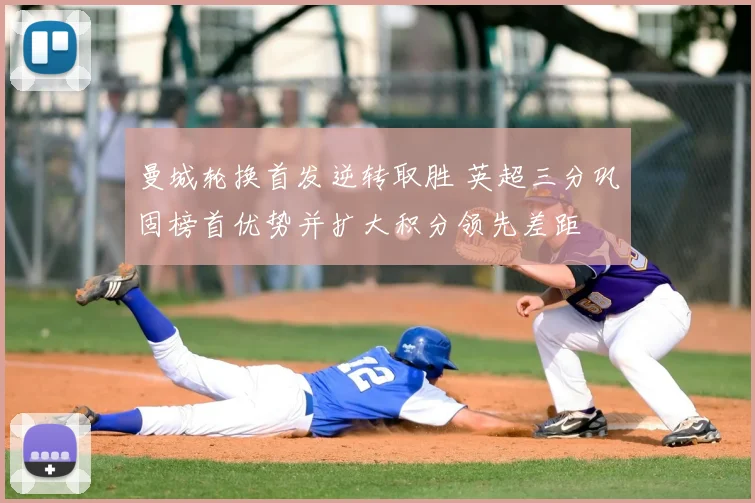 曼城轮换首发逆转取胜 英超三分巩固榜首优势并扩大积分领先差距