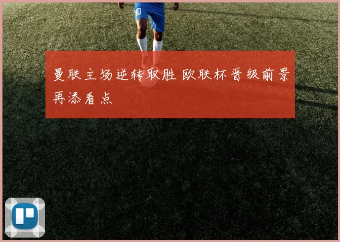 曼联主场逆转取胜 欧联杯晋级前景再添看点