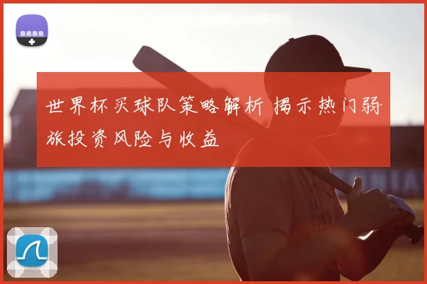 世界杯买球队策略解析 揭示热门弱旅投资风险与收益