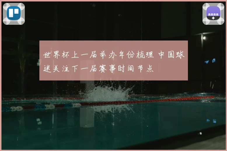 世界杯上一届举办年份梳理 中国球迷关注下一届赛事时间节点