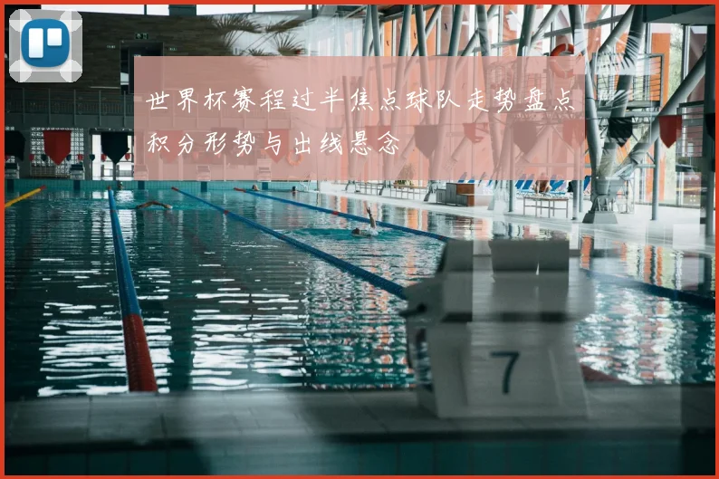 世界杯赛程过半焦点球队走势盘点积分形势与出线悬念