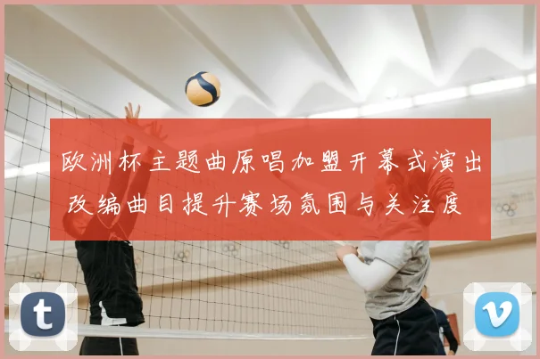 欧洲杯主题曲原唱加盟开幕式演出 改编曲目提升赛场氛围与关注度