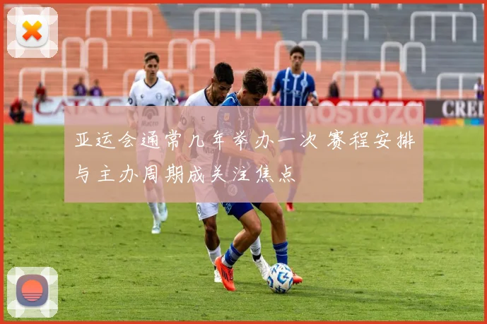 亚运会通常几年举办一次 赛程安排与主办周期成关注焦点