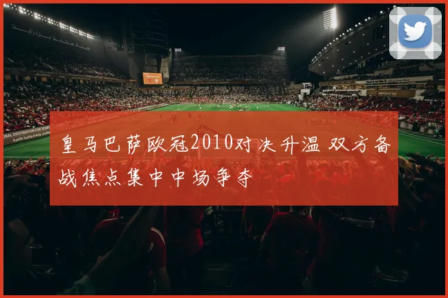 皇马巴萨欧冠2010对决升温 双方备战焦点集中中场争夺